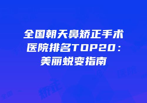 全国朝天鼻矫正手术医院排名TOP20：美丽蜕变指南