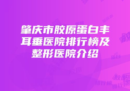 肇庆市胶原蛋白丰耳垂医院排行榜及整形医院介绍