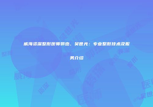 威海资深整形医师郭杰、吴世光：专业整形技术及服务介绍