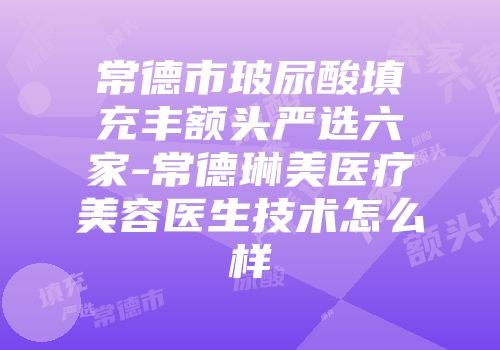 常德市玻尿酸填充丰额头严选六家-常德琳美医疗美容医生技术怎么样