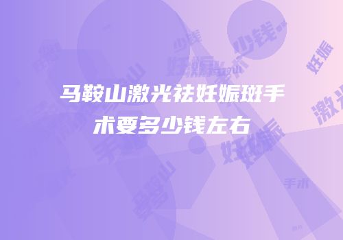 马鞍山激光祛妊娠斑手术要多少钱左右