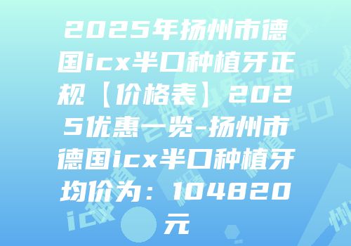 2025年扬州市德国icx半口种植牙正规【价格表】2025优惠一览-扬州市德国icx半口种植牙均价为：104820元
