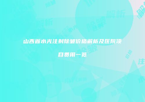 山西省水光注射除皱价格解析及医院项目费用一览