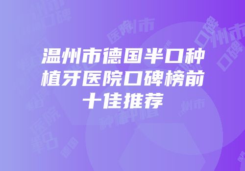 温州市德国半口种植牙医院口碑榜前十佳推荐