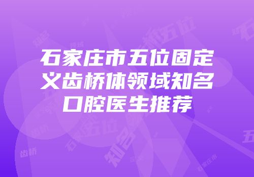 石家庄市五位固定义齿桥体领域知名口腔医生推荐