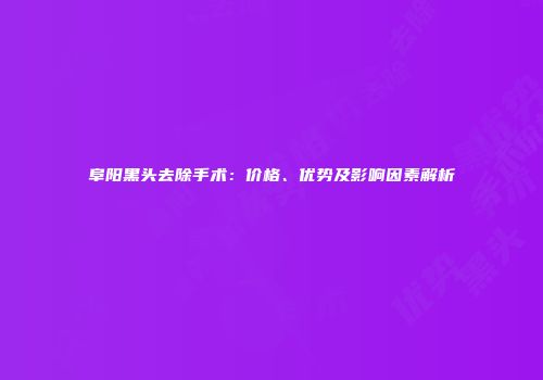 阜阳黑头去除手术：价格、优势及影响因素解析