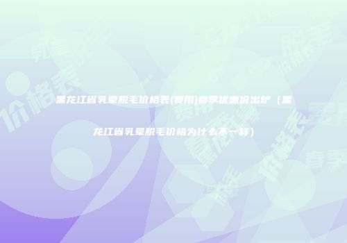 黑龙江省乳晕脱毛价格表(费用)春季优惠价出炉（黑龙江省乳晕脱毛价格为什么不一样）