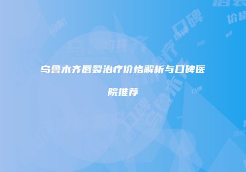乌鲁木齐唇裂治疗价格解析与口碑医院推荐
