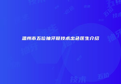 温州市五位抽牙髓技术出色医生介绍