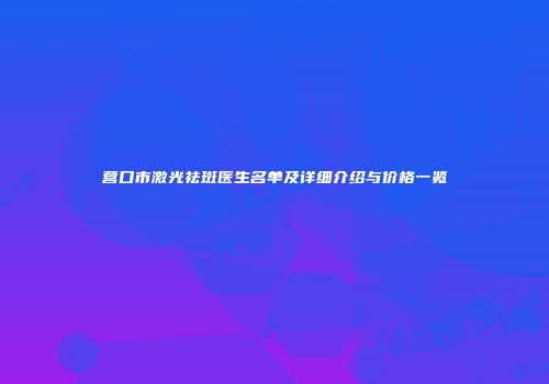 营口市激光祛斑医生名单及详细介绍与价格一览