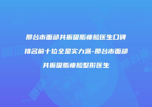 邢台市面部共振吸脂瘦脸医生口碑排名前十位全是实力派-邢台市面部共振吸脂瘦脸整形医生