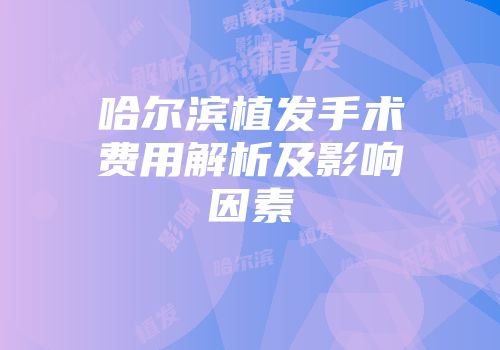 哈尔滨植发手术费用解析及影响因素