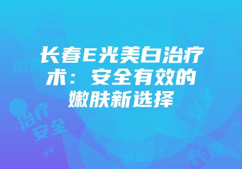 长春E光美白治疗术：安全有效的嫩肤新选择