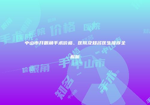 中山市开眼角手术价格、医院及知名医生推荐全解析