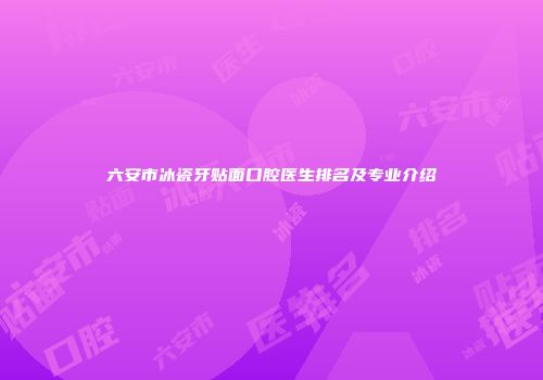 六安市冰瓷牙贴面口腔医生排名及专业介绍