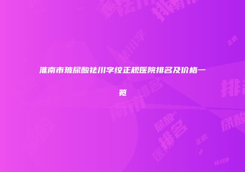 淮南市玻尿酸祛川字纹正规医院排名及价格一览