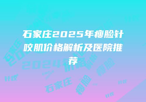 石家庄2025年瘦脸针咬肌价格解析及医院推荐