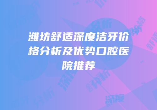 潍坊舒适深度洁牙价格分析及优势口腔医院推荐