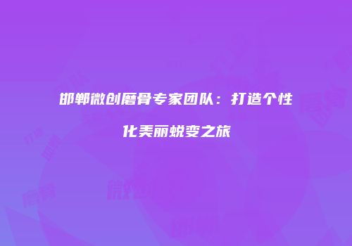 邯郸微创磨骨专家团队：打造个性化美丽蜕变之旅
