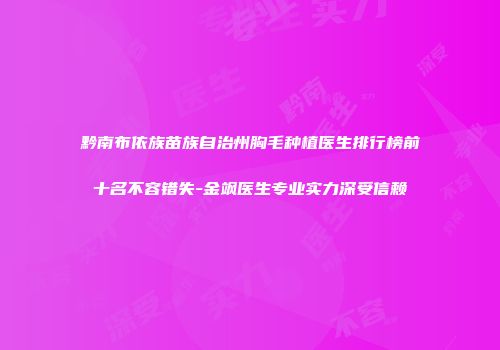 黔南布依族苗族自治州胸毛种植医生排行榜前十名不容错失-金飒医生专业实力深受信赖