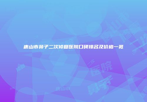 唐山市鼻子二次修复医院口碑排名及价格一览
