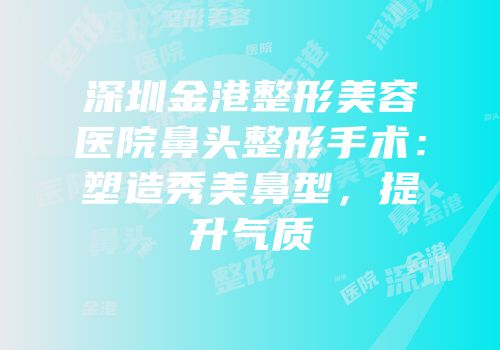 深圳金港整形美容医院鼻头整形手术：塑造秀美鼻型，提升气质