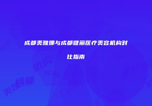 成都美雅娜与成都健丽医疗美容机构对比指南