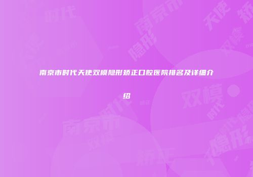 南京市时代天使双模隐形矫正口腔医院排名及详细介绍