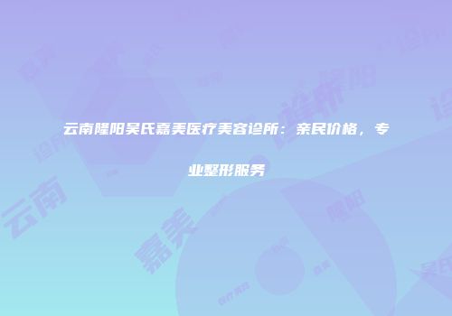云南隆阳吴氏嘉美医疗美容诊所：亲民价格，专业整形服务