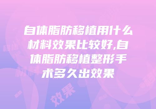 自体脂肪移植用什么材料效果比较好,自体脂肪移植整形手术多久出效果