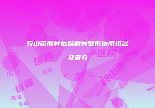 鞍山市股骨远端截骨整形医院排名及简介
