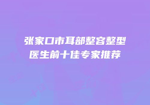 张家口市耳部整容整型医生前十佳专家推荐