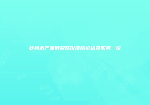钦州市严重唇裂整形医院价格及服务一览