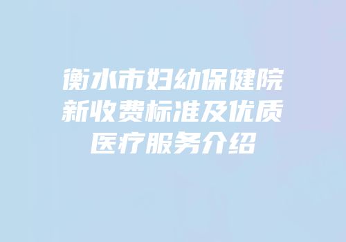 衡水市妇幼保健院新收费标准及优质医疗服务介绍