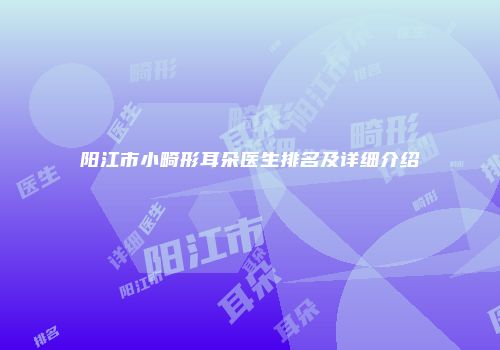 阳江市小畸形耳朵医生排名及详细介绍