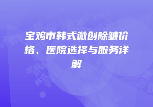 宝鸡市韩式微创除皱价格、医院选择与服务详解