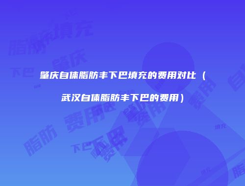 肇庆自体脂肪丰下巴填充的费用对比（武汉自体脂肪丰下巴的费用）