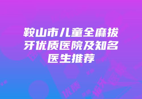 鞍山市儿童全麻拔牙优质医院及知名医生推荐