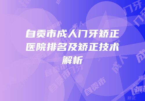 自贡市成人门牙矫正医院排名及矫正技术解析