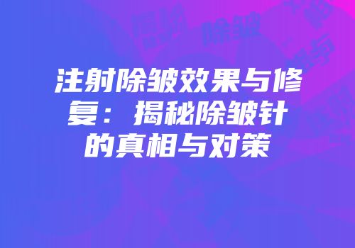 注射除皱效果与修复：揭秘除皱针的真相与对策