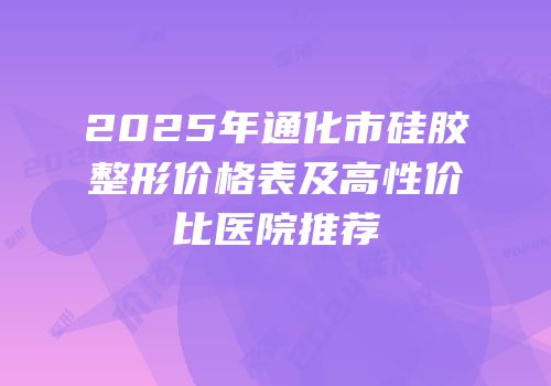 2025年通化市硅胶整形价格表及高性价比医院推荐