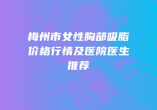 梅州市女性胸部吸脂价格行情及医院医生推荐