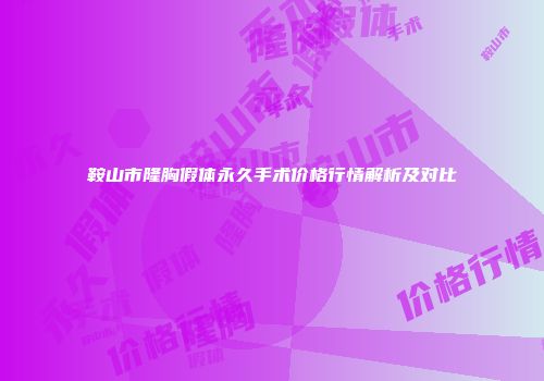 鞍山市隆胸假体永久手术价格行情解析及对比