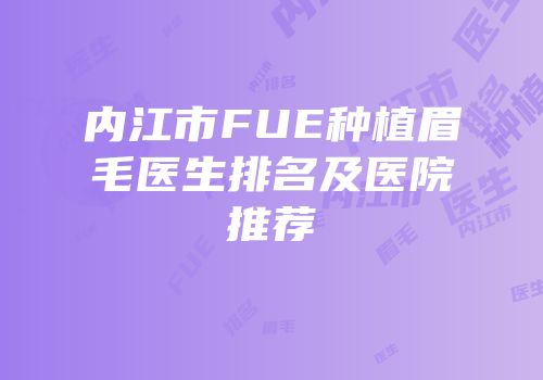 内江市FUE种植眉毛医生排名及医院推荐