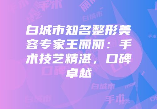 白城市知名整形美容专家王丽丽：手术技艺精湛，口碑卓越