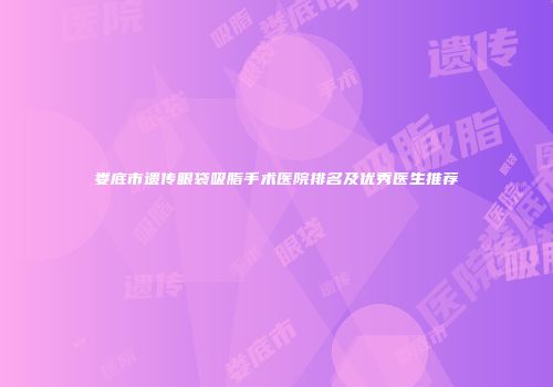 娄底市遗传眼袋吸脂手术医院排名及优秀医生推荐