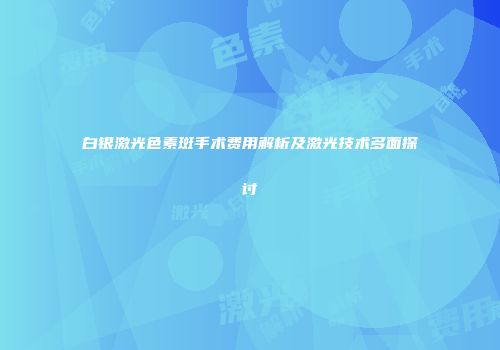 白银激光色素斑手术费用解析及激光技术多面探讨