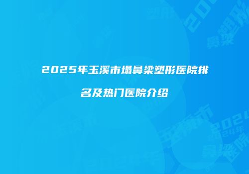 2025年玉溪市塌鼻梁塑形医院排名及热门医院介绍