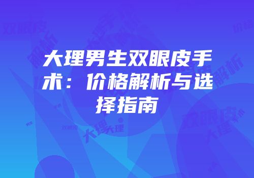 大理男生双眼皮手术：价格解析与选择指南