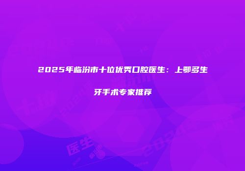 2025年临汾市十位优秀口腔医生：上鄂多生牙手术专家推荐
